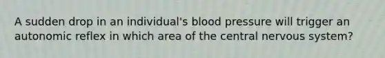 A sudden drop in an individual's blood pressure will trigger an autonomic reflex in which area of the central nervous system?