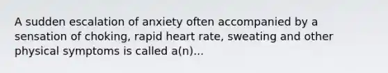 A sudden escalation of anxiety often accompanied by a sensation of choking, rapid heart rate, sweating and other physical symptoms is called a(n)...