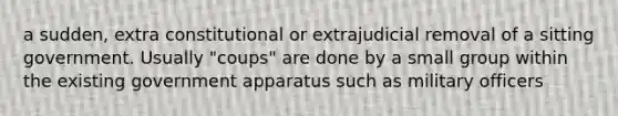 a sudden, extra constitutional or extrajudicial removal of a sitting government. Usually "coups" are done by a small group within the existing government apparatus such as military officers