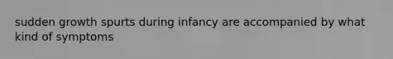 sudden growth spurts during infancy are accompanied by what kind of symptoms