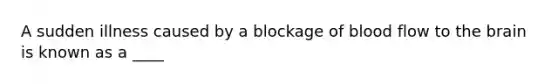 A sudden illness caused by a blockage of blood flow to the brain is known as a ____