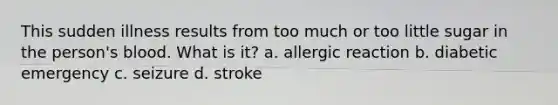 This sudden illness results from too much or too little sugar in the person's blood. What is it? a. allergic reaction b. diabetic emergency c. seizure d. stroke