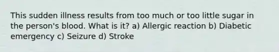 This sudden illness results from too much or too little sugar in the person's blood. What is it? a) Allergic reaction b) Diabetic emergency c) Seizure d) Stroke