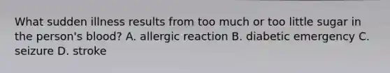 What sudden illness results from too much or too little sugar in the person's blood? A. allergic reaction B. diabetic emergency C. seizure D. stroke