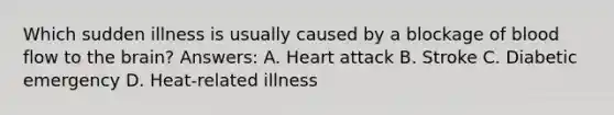 Which sudden illness is usually caused by a blockage of blood flow to the brain? Answers: A. Heart attack B. Stroke C. Diabetic emergency D. Heat-related illness