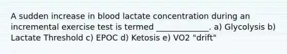 A sudden increase in blood lactate concentration during an incremental exercise test is termed _____________. a) Glycolysis b) Lactate Threshold c) EPOC d) Ketosis e) VO2 "drift"