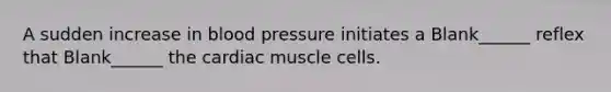 A sudden increase in blood pressure initiates a Blank______ reflex that Blank______ the cardiac muscle cells.