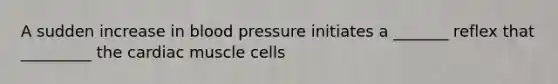 A sudden increase in blood pressure initiates a _______ reflex that _________ the cardiac muscle cells