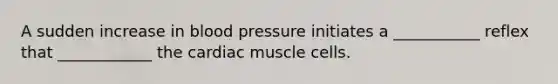 A sudden increase in blood pressure initiates a ___________ reflex that ____________ the cardiac muscle cells.