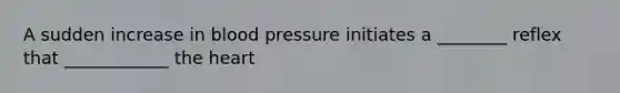 A sudden increase in blood pressure initiates a ________ reflex that ____________ the heart