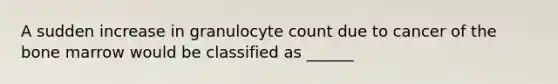 A sudden increase in granulocyte count due to cancer of the bone marrow would be classified as ______