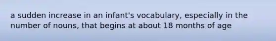 a sudden increase in an infant's vocabulary, especially in the number of nouns, that begins at about 18 months of age