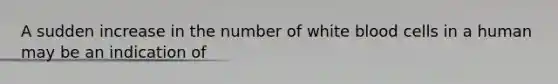 A sudden increase in the number of white blood cells in a human may be an indication of