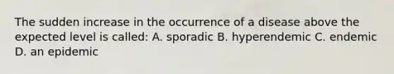 The sudden increase in the occurrence of a disease above the expected level is called: A. sporadic B. hyperendemic C. endemic D. an epidemic