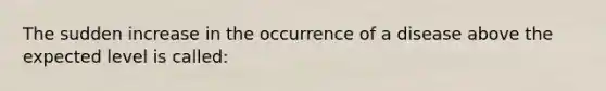 The sudden increase in the occurrence of a disease above the expected level is called: