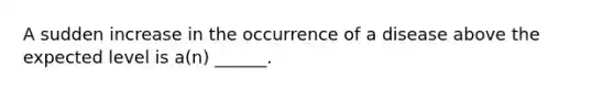 A sudden increase in the occurrence of a disease above the expected level is a(n) ______.