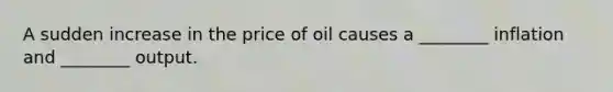 A sudden increase in the price of oil causes a ________ inflation and ________ output.