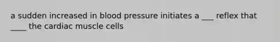 a sudden increased in blood pressure initiates a ___ reflex that ____ the cardiac muscle cells