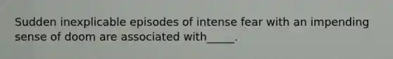 Sudden inexplicable episodes of intense fear with an impending sense of doom are associated with_____.