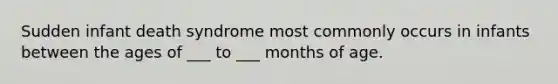 Sudden infant death syndrome most commonly occurs in infants between the ages of ___ to ___ months of age.