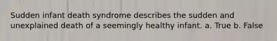 Sudden infant death syndrome describes the sudden and unexplained death of a seemingly healthy infant. a. True b. False