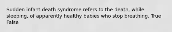 Sudden infant death syndrome refers to the death, while sleeping, of apparently healthy babies who stop breathing. True False