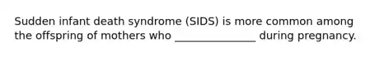 Sudden infant death syndrome (SIDS) is more common among the offspring of mothers who _______________ during pregnancy.