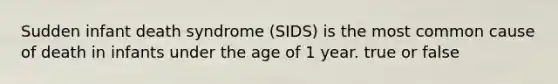 Sudden infant death syndrome (SIDS) is the most common cause of death in infants under the age of 1 year. true or false