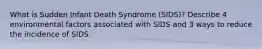 What is Sudden Infant Death Syndrome (SIDS)? Describe 4 environmental factors associated with SIDS and 3 ways to reduce the incidence of SIDS.