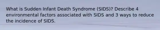 What is Sudden Infant Death Syndrome (SIDS)? Describe 4 environmental factors associated with SIDS and 3 ways to reduce the incidence of SIDS.