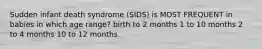 Sudden infant death syndrome (SIDS) is MOST FREQUENT in babies in which age range? birth to 2 months 1 to 10 months 2 to 4 months 10 to 12 months