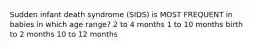 Sudden infant death syndrome (SIDS) is MOST FREQUENT in babies in which age range? 2 to 4 months 1 to 10 months birth to 2 months 10 to 12 months