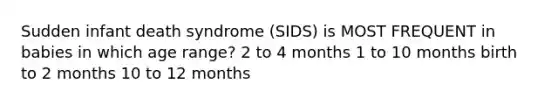 Sudden infant death syndrome (SIDS) is MOST FREQUENT in babies in which age range? 2 to 4 months 1 to 10 months birth to 2 months 10 to 12 months