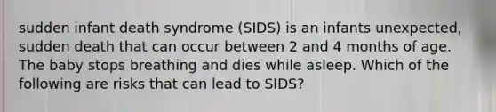 sudden infant death syndrome (SIDS) is an infants unexpected, sudden death that can occur between 2 and 4 months of age. The baby stops breathing and dies while asleep. Which of the following are risks that can lead to SIDS?