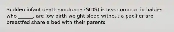 Sudden infant death syndrome (SIDS) is less common in babies who ______. are low birth weight sleep without a pacifier are breastfed share a bed with their parents