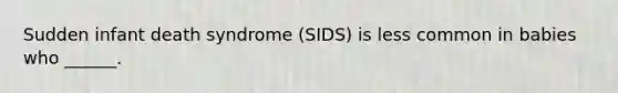 Sudden infant death syndrome (SIDS) is less common in babies who ______.