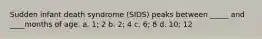 Sudden infant death syndrome (SIDS) peaks between _____ and ____months of age. a. 1; 2 b. 2; 4 c. 6; 8 d. 10; 12