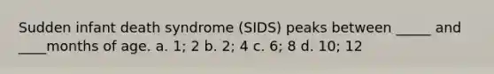 Sudden infant death syndrome (SIDS) peaks between _____ and ____months of age. a. 1; 2 b. 2; 4 c. 6; 8 d. 10; 12