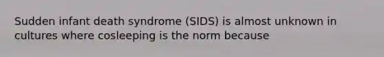 Sudden infant death syndrome (SIDS) is almost unknown in cultures where cosleeping is the norm because