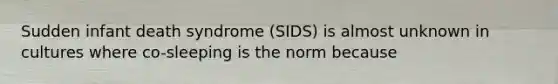 Sudden infant death syndrome (SIDS) is almost unknown in cultures where co-sleeping is the norm because