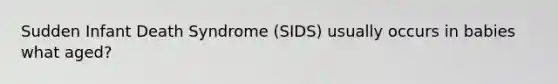 Sudden Infant Death Syndrome (SIDS) usually occurs in babies what aged?