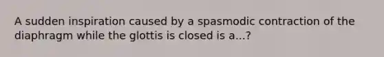 A sudden inspiration caused by a spasmodic contraction of the diaphragm while the glottis is closed is a...?