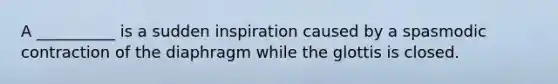 A __________ is a sudden inspiration caused by a spasmodic contraction of the diaphragm while the glottis is closed.