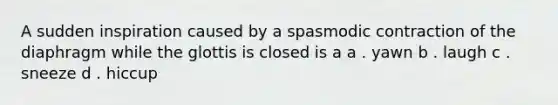 A sudden inspiration caused by a spasmodic contraction of the diaphragm while the glottis is closed is a a . yawn b . laugh c . sneeze d . hiccup