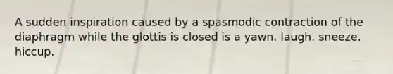 A sudden inspiration caused by a spasmodic contraction of the diaphragm while the glottis is closed is a yawn. laugh. sneeze. hiccup.