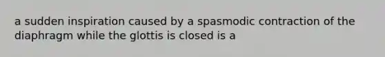 a sudden inspiration caused by a spasmodic contraction of the diaphragm while the glottis is closed is a