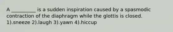 A __________ is a sudden inspiration caused by a spasmodic contraction of the diaphragm while the glottis is closed. 1).sneeze 2).laugh 3).yawn 4).hiccup