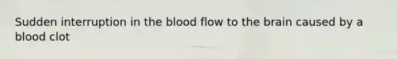 Sudden interruption in the blood flow to the brain caused by a blood clot