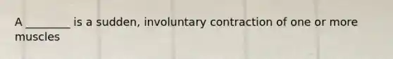 A ________ is a sudden, involuntary contraction of one or more muscles