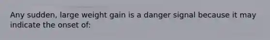 Any sudden, large weight gain is a danger signal because it may indicate the onset of: